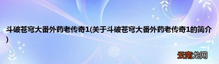 关于斗破苍穹大番外药老传奇1的简介 斗破苍穹大番外药老传奇1
