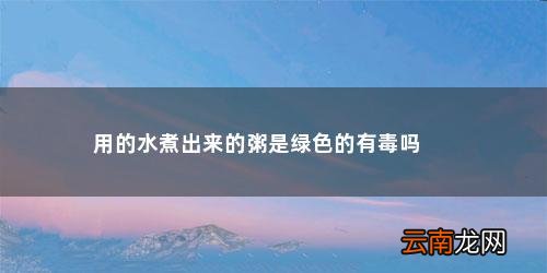 用的水煮出来的粥是绿色的有毒吗