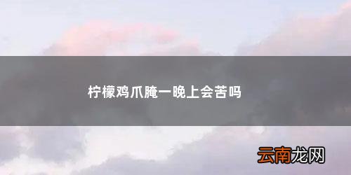 柠檬鸡爪腌一晚上会苦吗