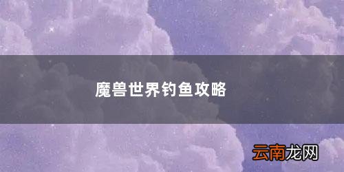 魔兽世界钓鱼大赛攻略 魔兽世界钓鱼攻略