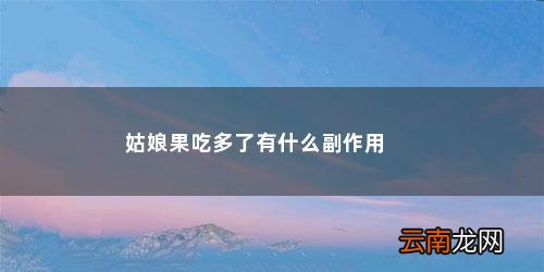 姑娘果吃多了有什么好处 姑娘果吃多了有什么副作用