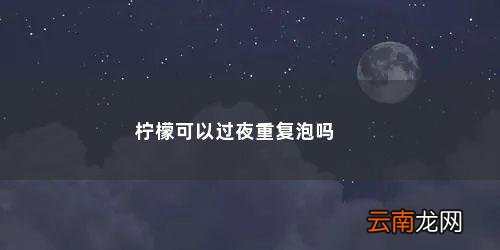 新鲜柠檬泡水可以隔夜吗 柠檬可以过夜重复泡吗