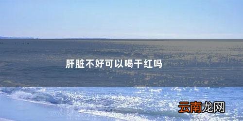 肝不好能喝红酒吗? 肝脏不好可以喝干红吗