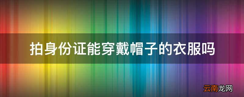 拍身份证能穿戴帽子的衣服吗