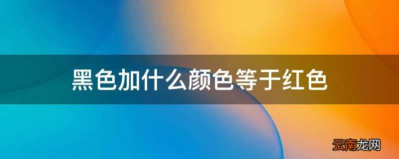 黑色加什么颜色等于红色
