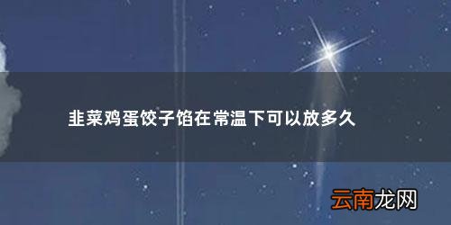 韭菜鸡蛋饺子馅放蚝油吗? 韭菜鸡蛋饺子馅在常温下可以放多久