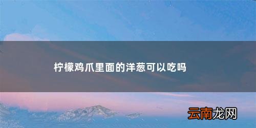 柠檬鸡爪可以放小葱吗 柠檬鸡爪里面的洋葱可以吃吗