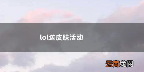 lol送皮肤活动网址 lol送皮肤活动