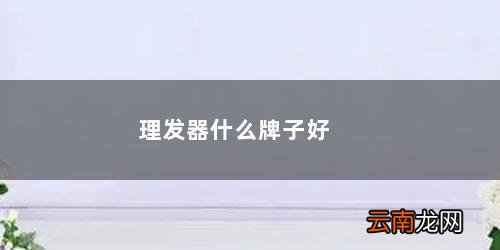 理发器什么牌子的质量好 理发器什么牌子好