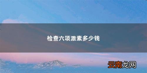 不孕不育激素六项检查多少钱 检查六项激素多少钱