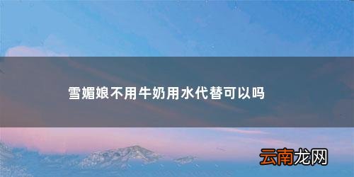 雪媚娘不用牛奶用水代替可以吗