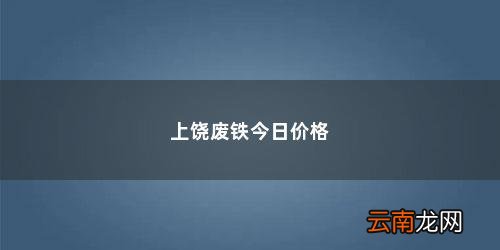 废铁2023年铁价会涨吗多少钱 上饶废铁今日价格