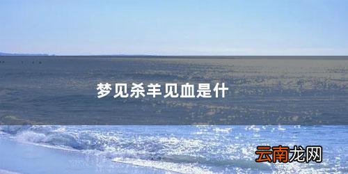 梦见杀羊见血是什么意思 梦见杀羊见血是什么意思
