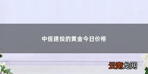 现在黄金回收价格多少钱一览表中国 中信建投的黄金今日价格