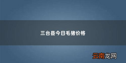 今年毛猪价 三台县今日毛猪价格
