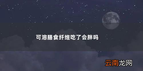减肥期间吃膳食纤维粉有什么好处 可溶膳食纤维吃了会胖吗