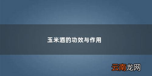玉米酒的功效有哪些作用 玉米酒的功效与作用