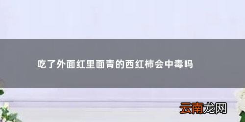 青色西红柿能放红吗?能吃吧! 吃了外面红里面青的西红柿会中毒吗