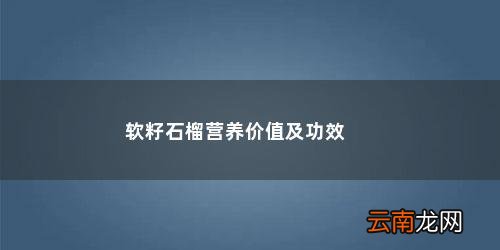 软籽石榴百度百科 软籽石榴营养价值及功效