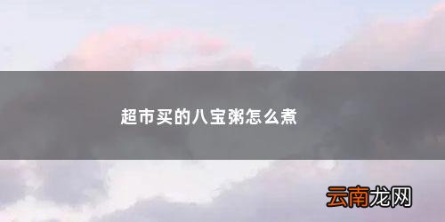 超市买的八宝粥的做法详解 超市买的八宝粥怎么煮