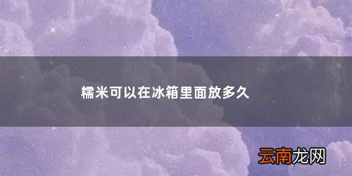 糯米可以在冰箱里面放多久