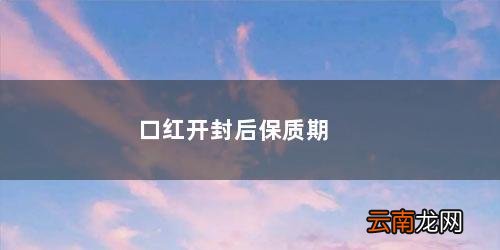 口红开封后保质期水多久 口红开封后保质期一般多久