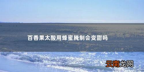 百香果可以用蜂蜜腌制 百香果太酸用蜂蜜腌制会变甜吗