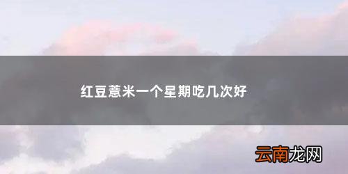 红豆薏米粥一星期吃几次 红豆薏米一个星期吃几次好