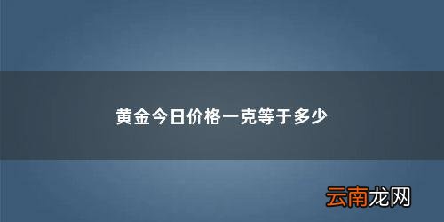 哪个平台黄金回收报价比较准一些 黄金今日价格一克等于多少