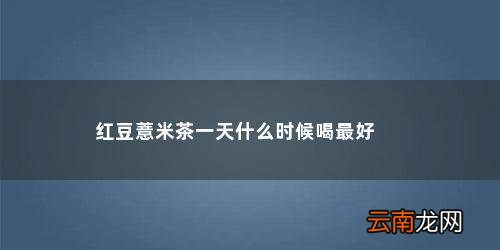 红豆薏米茶什么时候喝最好早上还是晚上 红豆薏米茶一天什么时候喝最好