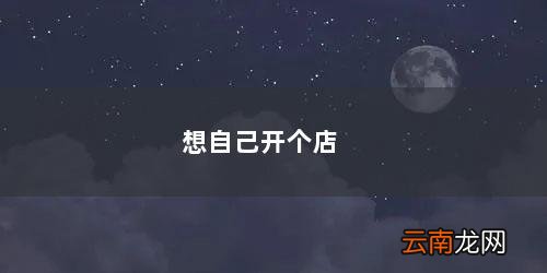 如果自己想开一家店 想自己开个店