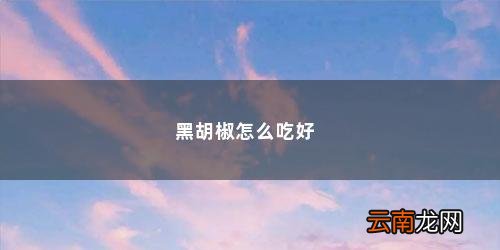 黑胡椒的吃法怎样去风湿 黑胡椒怎么吃好