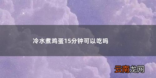 冷水煮鸡蛋15分钟能熟吗 冷水煮鸡蛋15分钟可以吃吗