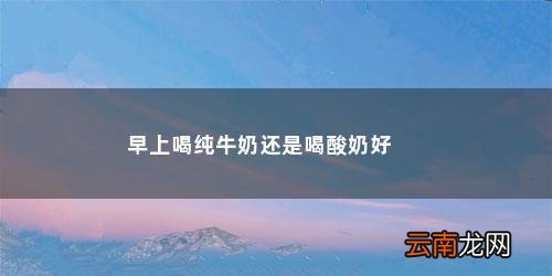 早上喝纯牛奶还是喝酸奶好