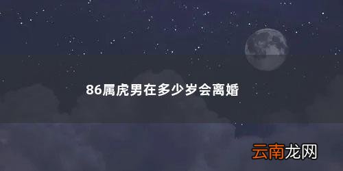 1986属虎女36岁会离婚 86属虎男在多少岁会离婚