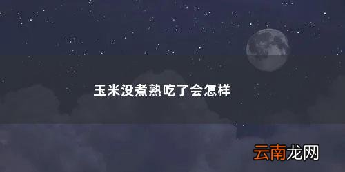 如果玉米没熟吃了会怎么样? 玉米没煮熟吃了会怎样