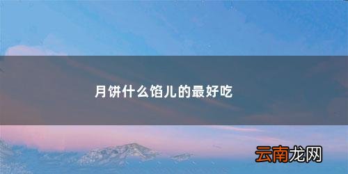月饼什么馅的好吃一点 月饼什么馅儿的最好吃