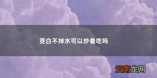 茭白不焯水可以炒着吃吗有毒吗 茭白不焯水可以炒着吃吗