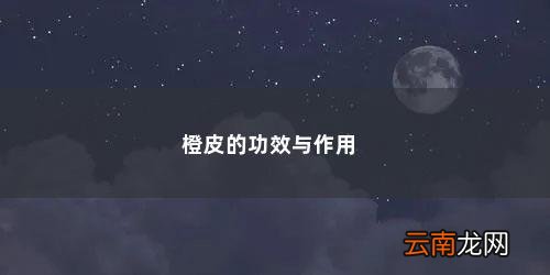 陈皮的功效与作用泡水喝的功效 橙皮的功效与作用