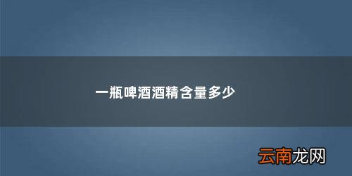 一瓶啤酒酒精含量多少毫克呢 一瓶啤酒酒精含量多少