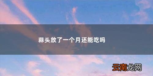 大蒜放一个月还能吃吗新鲜的 蒜头放了一个月还能吃吗