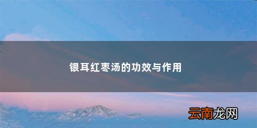 银耳红枣汤的功效都有哪些好处 银耳红枣汤的功效与作用