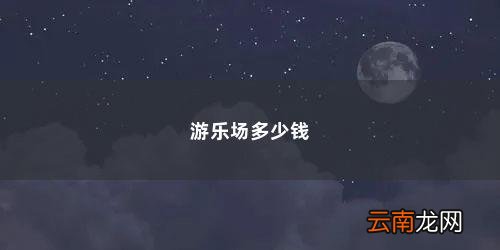 两个人去一次游乐场大概要花多少钱合适 游乐场多少钱