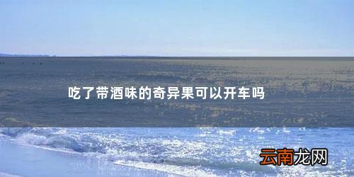 猕猴桃有酒味儿了还能吃吗 吃了带酒味的奇异果可以开车吗