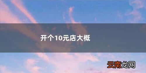 开个10元店大概多少钱 开个10元店大概多少钱