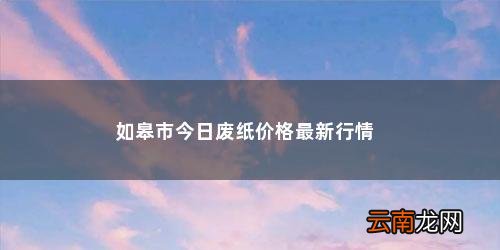 废纸回收价格今日价 如皋市今日废纸价格最新行情