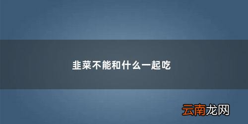 韭菜和什么不能一起吃 六种食物不宜搭配 韭菜不能和什么一起吃