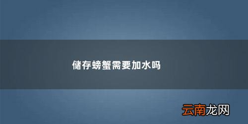 螃蟹保存要不要放水 储存螃蟹需要加水吗