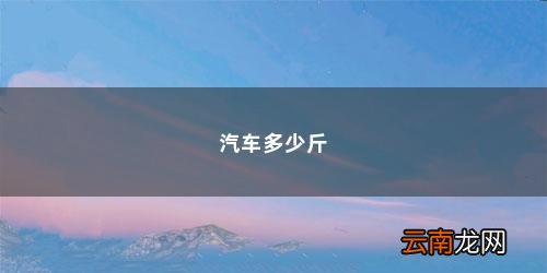汽车大概有多重多少吨 汽车多少斤