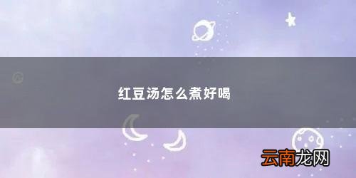 如何炖好红豆汤视频 红豆汤怎么煮好喝